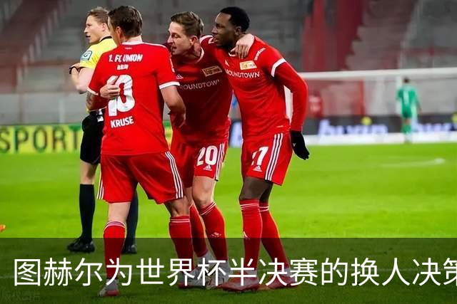 图赫尔为世界杯半决赛的换人决策辩护：这是我的痛楚，与你无关